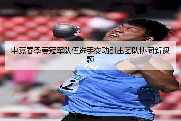 电竞春季赛冠军队伍选手变动引出团队协同新课题